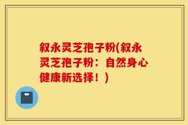 叙永灵芝孢子粉(叙永灵芝孢子粉：自然身心健康新选择！)
