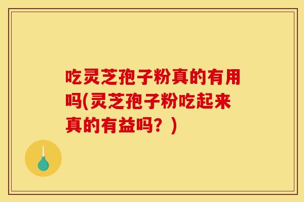 吃灵芝孢子粉真的有用吗(灵芝孢子粉吃起来真的有益吗？)