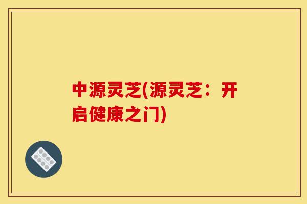 中源灵芝(源灵芝：开启健康之门)