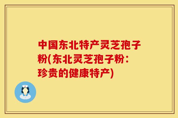 中国东北特产灵芝孢子粉(东北灵芝孢子粉：珍贵的健康特产)
