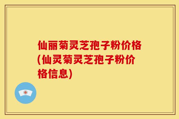 仙丽菊灵芝孢子粉价格(仙灵菊灵芝孢子粉价格信息)