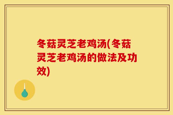 冬菇灵芝老鸡汤(冬菇灵芝老鸡汤的做法及功效)