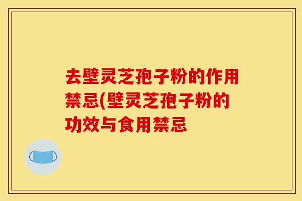 去壁灵芝孢子粉的作用禁忌(壁灵芝孢子粉的功效与食用禁忌