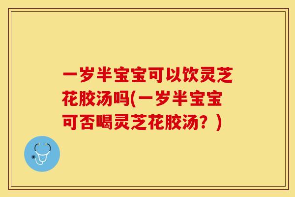 一岁半宝宝可以饮灵芝花胶汤吗(一岁半宝宝可否喝灵芝花胶汤？)