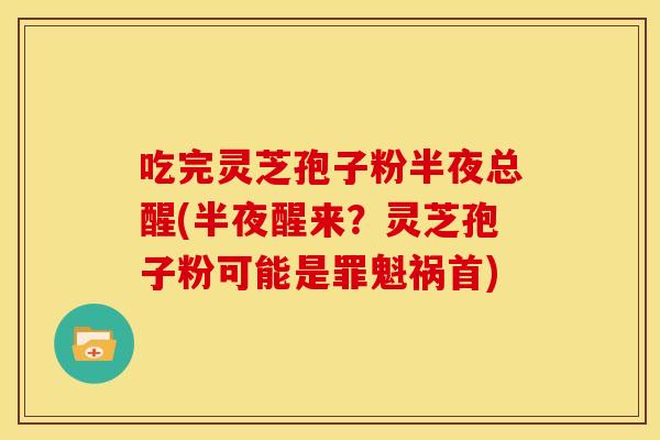 吃完灵芝孢子粉半夜总醒(半夜醒来?灵芝孢子粉可能是罪魁祸首)