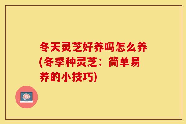 冬天灵芝好养吗怎么养(冬季种灵芝：简单易养的小技巧)