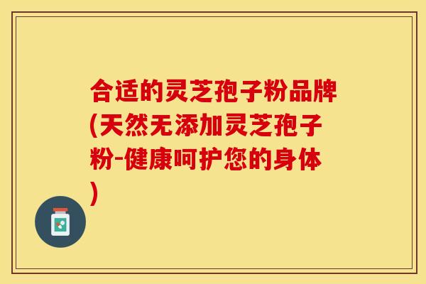 合适的灵芝孢子粉品牌(天然无添加灵芝孢子粉-健康呵护您的身体)