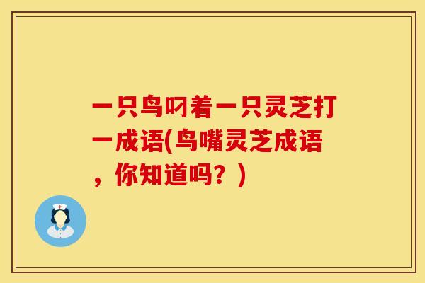 一只鸟叼着一只灵芝打一成语(鸟嘴灵芝成语，你知道吗？)