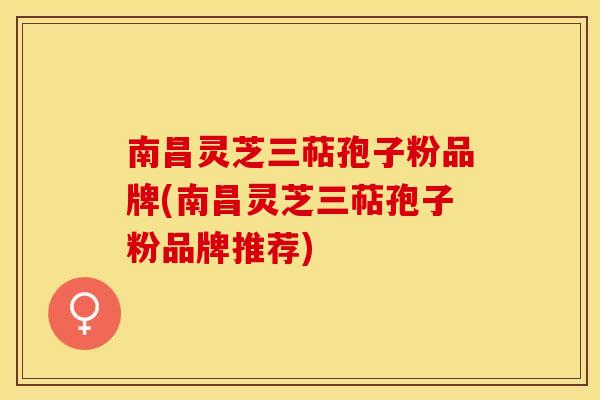 南昌灵芝三萜孢子粉品牌(南昌灵芝三萜孢子粉品牌推荐)