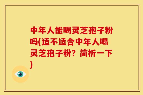 中年人能喝灵芝孢子粉吗(适不适合中年人喝灵芝孢子粉？简析一下)