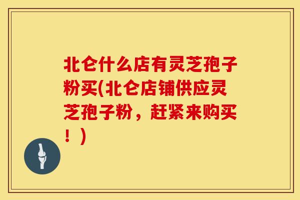 北仑什么店有灵芝孢子粉买(北仑店铺供应灵芝孢子粉,赶紧来购买!)