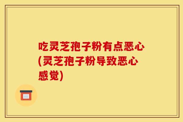 吃灵芝孢子粉有点恶心(灵芝孢子粉导致恶心感觉)