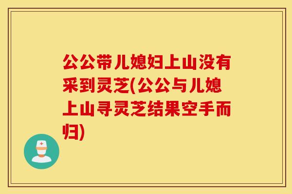 公公带儿媳妇上山没有采到灵芝(公公与儿媳上山寻灵芝结果空手而归)