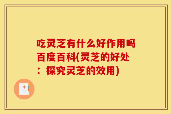 吃灵芝有什么好作用吗百度百科(灵芝的好处:探究灵芝的效用)