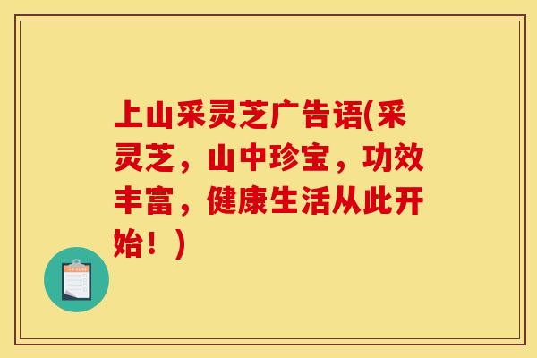 上山采灵芝广告语(采灵芝,山中珍宝,功效丰富,健康生活从此开始!)