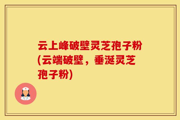 云上峰破壁灵芝孢子粉(云端破壁,垂涎灵芝孢子粉)