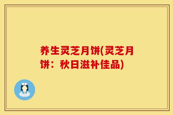 养生灵芝月饼(灵芝月饼:秋日滋补佳品)