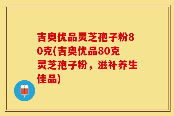 吉奥优品灵芝孢子粉80克(吉奥优品80克灵芝孢子粉，滋补养生佳品)