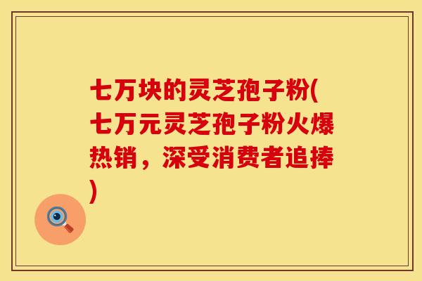 七万块的灵芝孢子粉(七万元灵芝孢子粉火爆热销,深受消费者追捧)