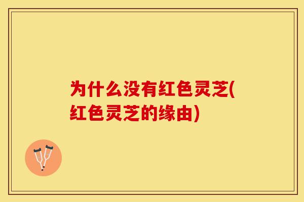 为什么没有红色灵芝(红色灵芝的缘由)
