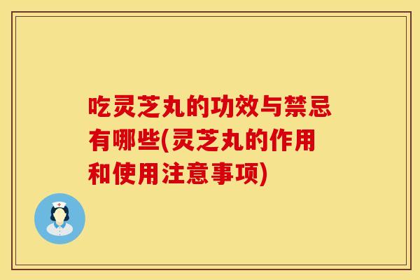 吃灵芝丸的功效与禁忌有哪些(灵芝丸的作用和使用注意事项)