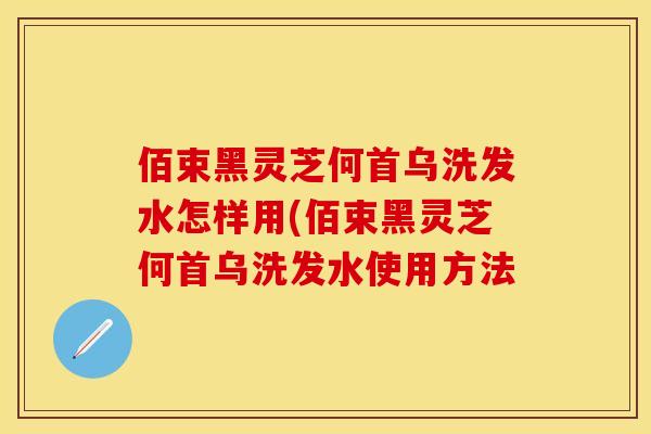 佰束黑灵芝何首乌洗发水怎样用(佰束黑灵芝何首乌洗发水使用方法