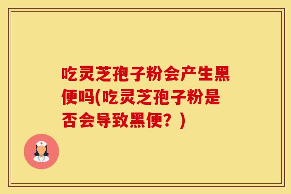 吃灵芝孢子粉会产生黑便吗(吃灵芝孢子粉是否会导致黑便?)