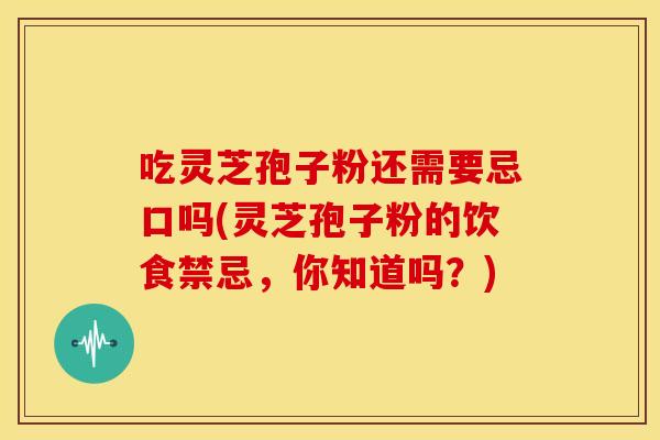 吃灵芝孢子粉还需要忌口吗(灵芝孢子粉的饮食禁忌，你知道吗？)