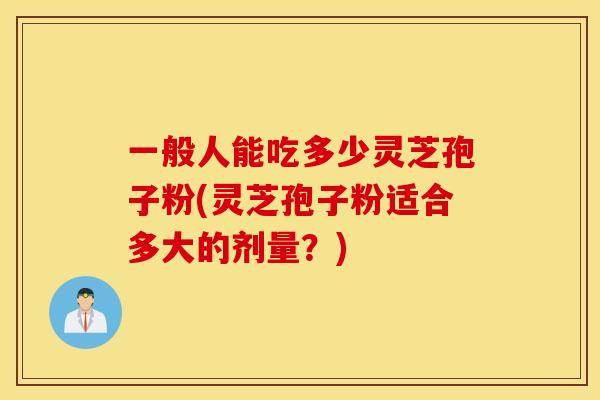 一般人能吃多少灵芝孢子粉(灵芝孢子粉适合多大的剂量?)