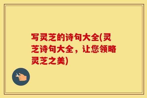写灵芝的诗句大全(灵芝诗句大全,让您领略灵芝之美)