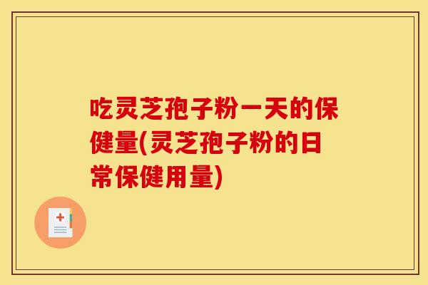 吃灵芝孢子粉一天的保健量(灵芝孢子粉的日常保健用量)