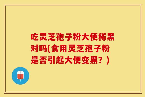 吃灵芝孢子粉大便稀黑对吗(食用灵芝孢子粉是否引起大便变黑?)