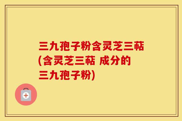 三九孢子粉含灵芝三萜(含灵芝三萜 成分的三九孢子粉)