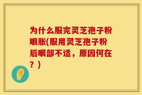 为什么服完灵芝孢子粉眼胀(服用灵芝孢子粉后眼部不适,原因何在?)