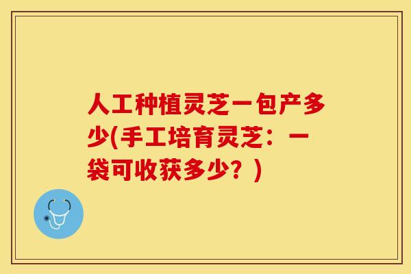 人工种植灵芝一包产多少(手工培育灵芝:一袋可收获多少?)