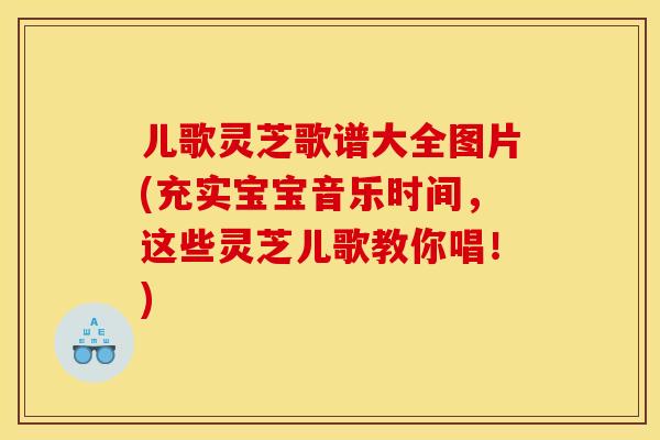 儿歌灵芝歌谱大全图片(充实宝宝音乐时间，这些灵芝儿歌教你唱！)