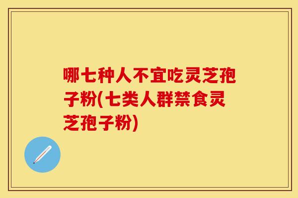 哪七种人不宜吃灵芝孢子粉(七类人群禁食灵芝孢子粉)