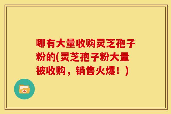 哪有大量收购灵芝孢子粉的(灵芝孢子粉大量被收购,销售火爆!)