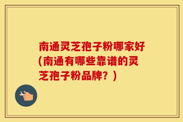 南通灵芝孢子粉哪家好(南通有哪些靠谱的灵芝孢子粉品牌？)