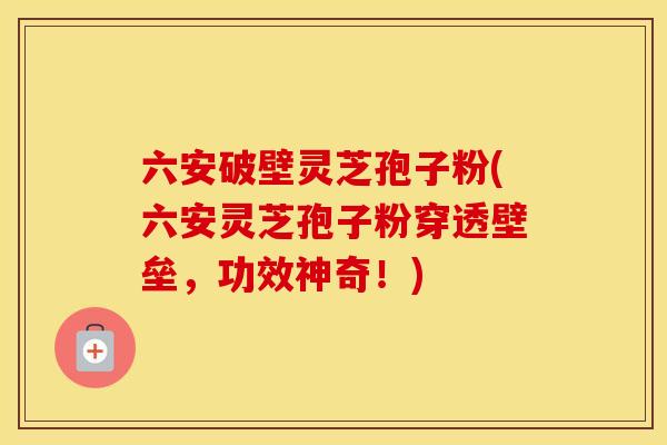 六安破壁灵芝孢子粉(六安灵芝孢子粉穿透壁垒,功效神奇!)