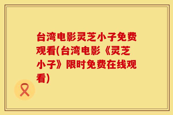 台湾电影灵芝小子免费观看(台湾电影《灵芝小子》限时免费在线观看)