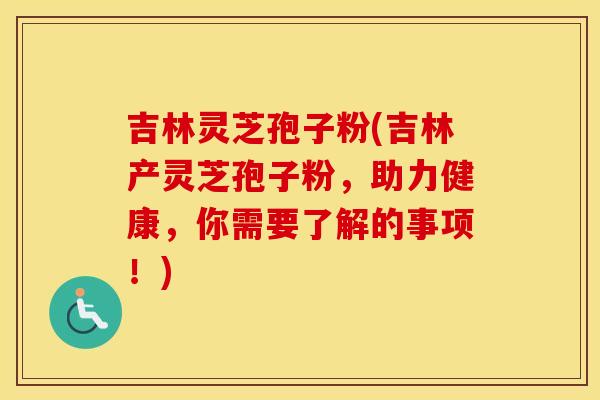 吉林灵芝孢子粉(吉林产灵芝孢子粉,助力健康,你需要了解的事项!)