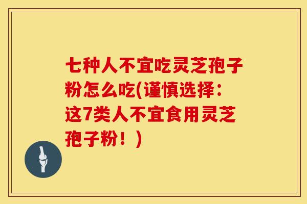 七种人不宜吃灵芝孢子粉怎么吃(谨慎选择:这7类人不宜食用灵芝孢子粉!)