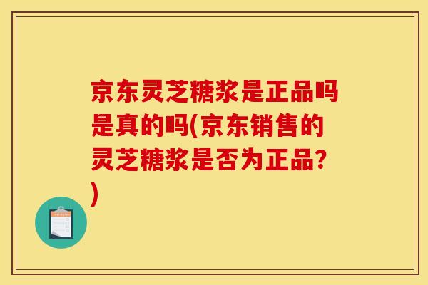 京东灵芝糖浆是正品吗是真的吗(京东销售的灵芝糖浆是否为正品？)