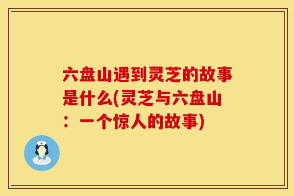 六盘山遇到灵芝的故事是什么(灵芝与六盘山:一个惊人的故事)