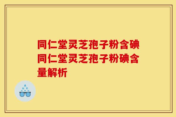 同仁堂灵芝孢子粉含碘同仁堂灵芝孢子粉碘含量解析