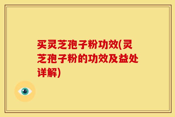 买灵芝孢子粉功效(灵芝孢子粉的功效及益处详解)