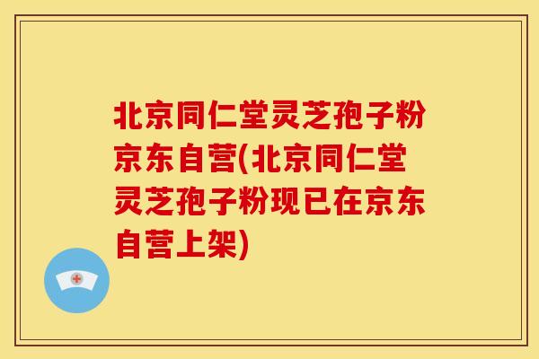 北京同仁堂灵芝孢子粉京东自营(北京同仁堂灵芝孢子粉现已在京东自营上架)