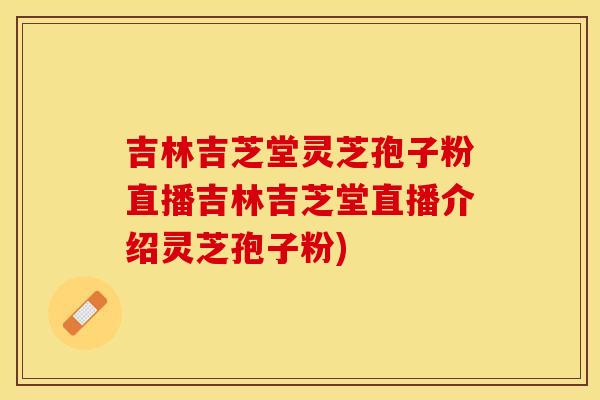 吉林吉芝堂灵芝孢子粉直播吉林吉芝堂直播介绍灵芝孢子粉)