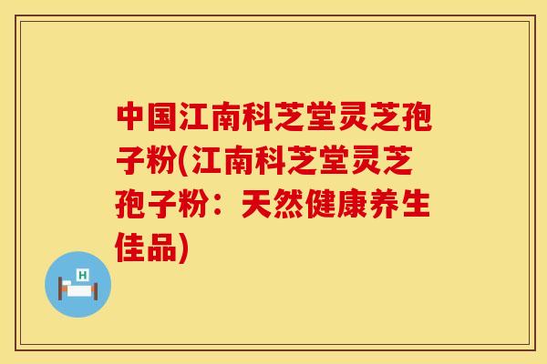 中国江南科芝堂灵芝孢子粉(江南科芝堂灵芝孢子粉:天然健康养生佳品)